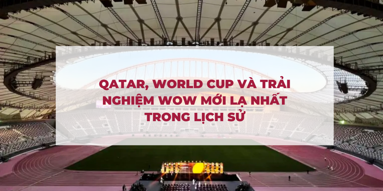 QATAR, WORLD CUP VÀ TRẢI NGHIỆM WOW MỚI LẠ NHẤT TRONG LỊCH SỬ