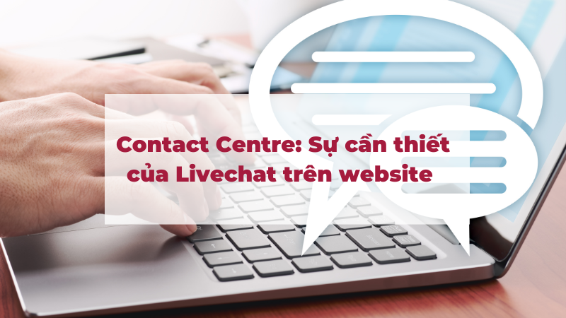 Contact Centre: Sự cần thiết của Livechat trên website