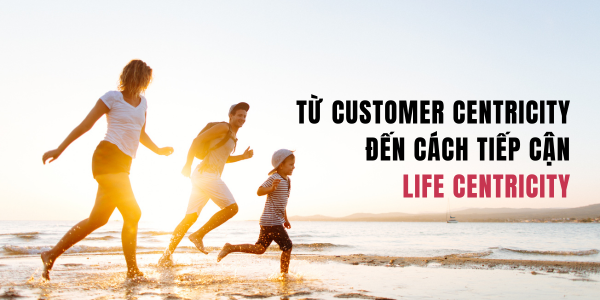 Từ “Customer Centricity” đến “Life Centricity”