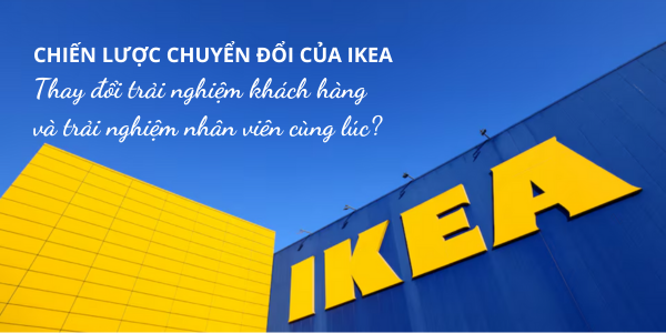 IKEA đã thay đổi cả trải nghiệm của khách hàng và sự hài lòng của nhân viên như thế nào?