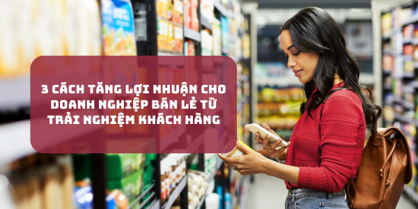 3 cách tăng lợi nhuận cho doanh nghiệp bán lẻ từ trải nghiệm khách hàng