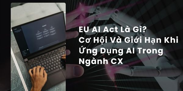 EU AI Act Là Gì? Cơ Hội Và Giới Hạn Khi Ứng Dụng AI Trong Ngành CX